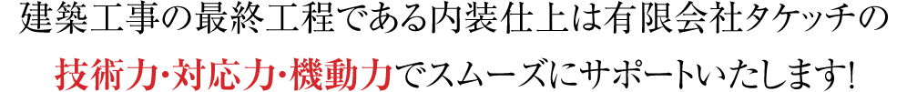 建築工事の最終工程である内装仕上は有限会社タケッチの技術力・対応力・機動力でスムーズにサポートいたします!